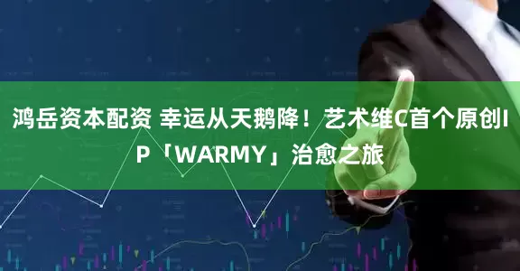 鸿岳资本配资 幸运从天鹅降！艺术维C首个原创IP「WARMY」治愈之旅