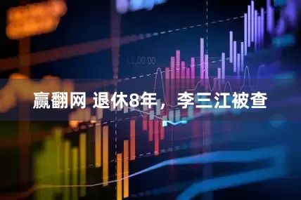 赢翻网 退休8年，李三江被查