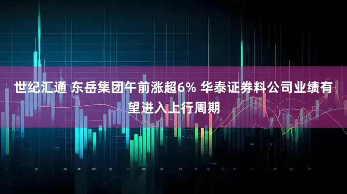 世纪汇通 东岳集团午前涨超6% 华泰证券料公司业绩有望进入上行周期