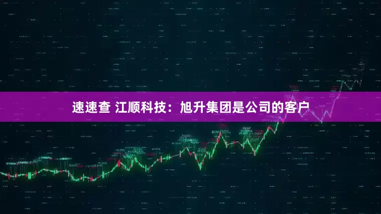 速速查 江顺科技：旭升集团是公司的客户
