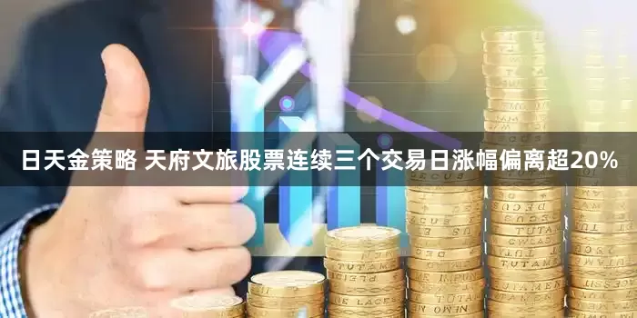 日天金策略 天府文旅股票连续三个交易日涨幅偏离超20%