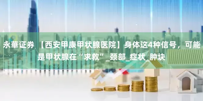 永華证券 【西安甲康甲状腺医院】身体这4种信号，可能是甲状腺在“求救”_颈部_症状_肿块