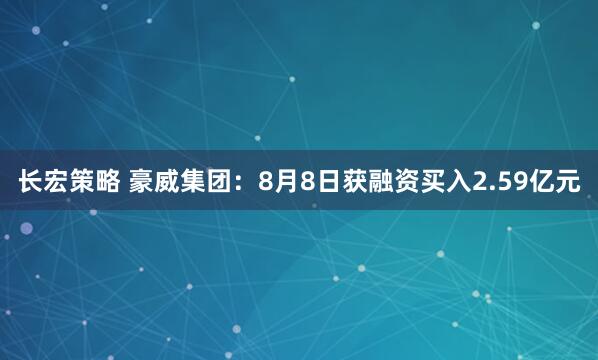 长宏策略 豪威集团：8月8日获融资买入2.59亿元