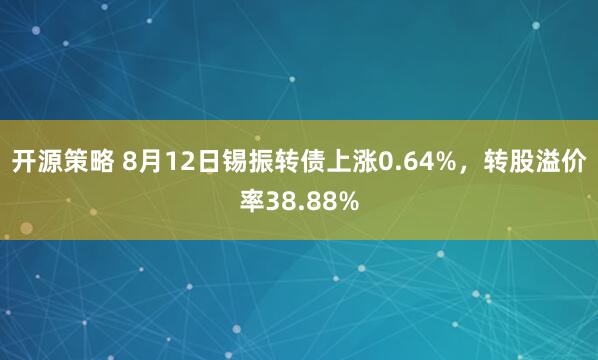 开源策略 8月12日锡振转债上涨0.64%，转股溢价率38.88%