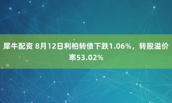 犀牛配资 8月12日利柏转债下跌1.06%，转股溢价率53.02%