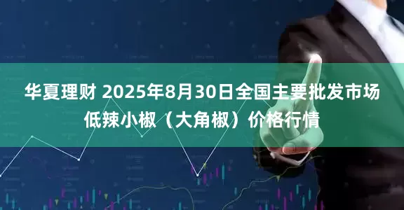 华夏理财 2025年8月30日全国主要批发市场低辣小椒（大角椒）价格行情