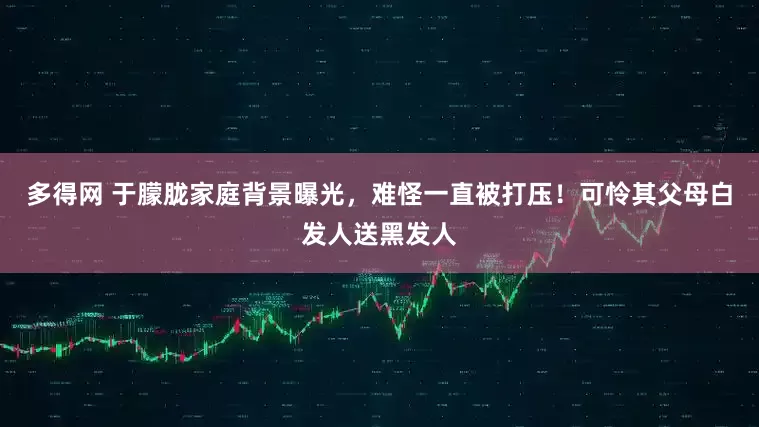 多得网 于朦胧家庭背景曝光，难怪一直被打压！可怜其父母白发人送黑发人