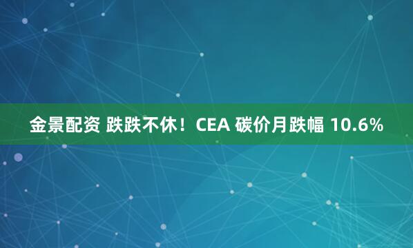 金景配资 跌跌不休！CEA 碳价月跌幅 10.6%