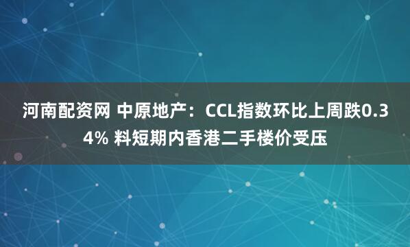 河南配资网 中原地产：CCL指数环比上周跌0.34% 料短期内香港二手楼价受压