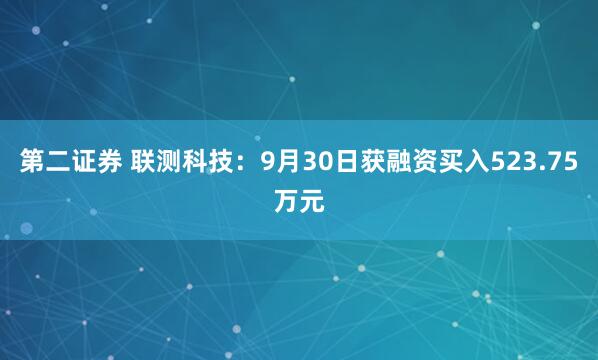 第二证券 联测科技：9月30日获融资买入523.75万元