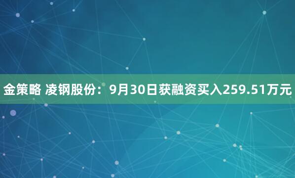 金策略 凌钢股份：9月30日获融资买入259.51万元