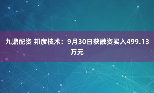 九鼎配资 邦彦技术：9月30日获融资买入499.13万元