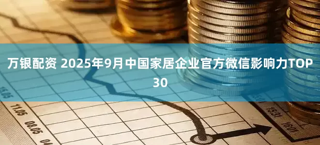 万银配资 2025年9月中国家居企业官方微信影响力TOP30