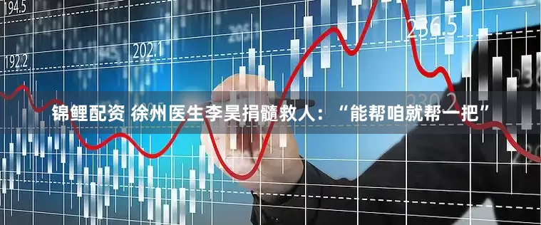 锦鲤配资 徐州医生李昊捐髓救人：“能帮咱就帮一把”